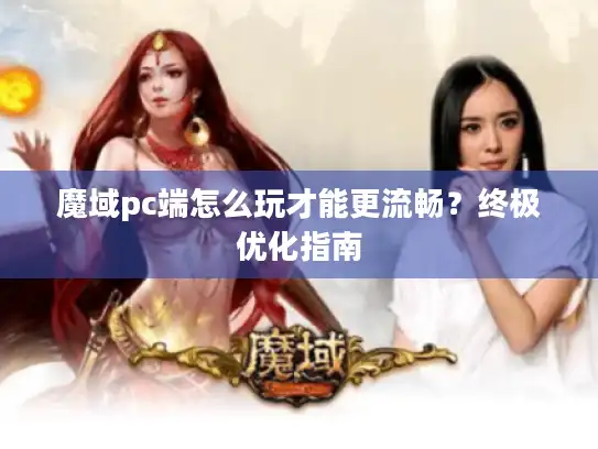 魔域pc端怎么玩才能更流畅？终极优化指南
