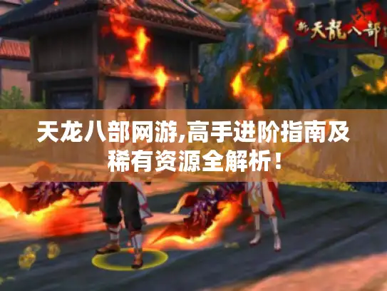 天龙八部网游,高手进阶指南及稀有资源全解析! 天龙八部网游,高手进阶指南及稀有资源全解析!