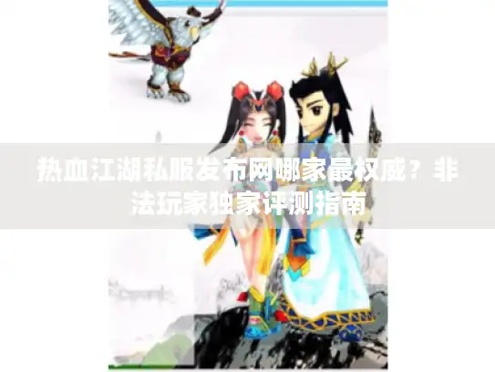 热血江湖私服发布网哪家最权威？非法玩家独家评测指南