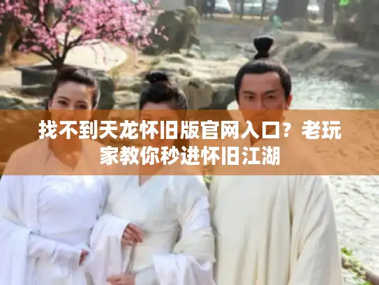 找不到天龙怀旧版官网入口？老玩家教你秒进怀旧江湖