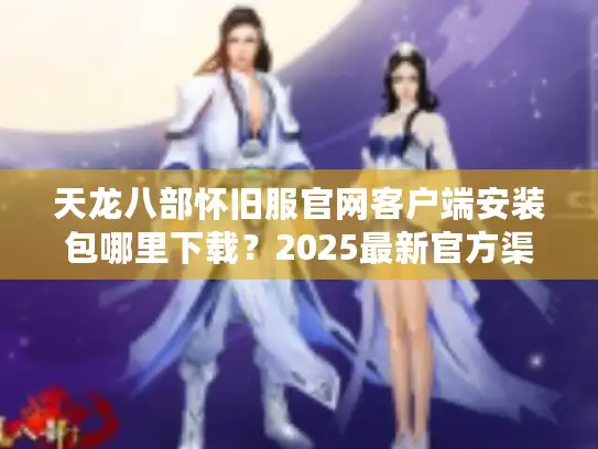 天龙八部怀旧服官网客户端安装包哪里下载?2025最新官方渠道实测 天龙八部怀旧服官网客户端安装包哪里下载?2025最新官方渠道实测