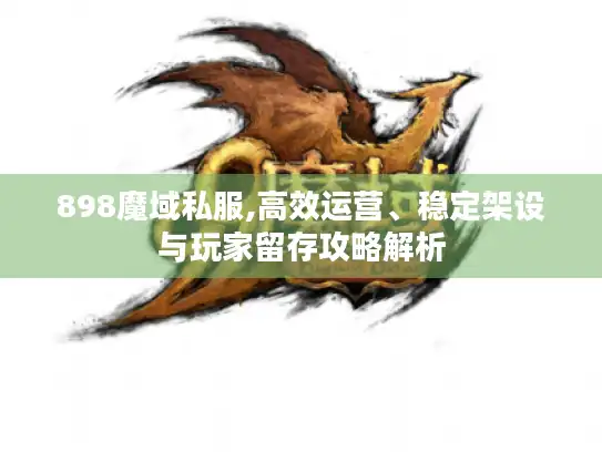 898魔域私服,高效运营、稳定架设与玩家留存攻略解析