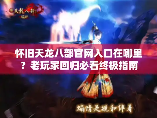 怀旧天龙八部官网入口在哪里?老玩家回归必看终极指南 怀旧天龙八部官网入口在哪里?老玩家回归必看终极指南