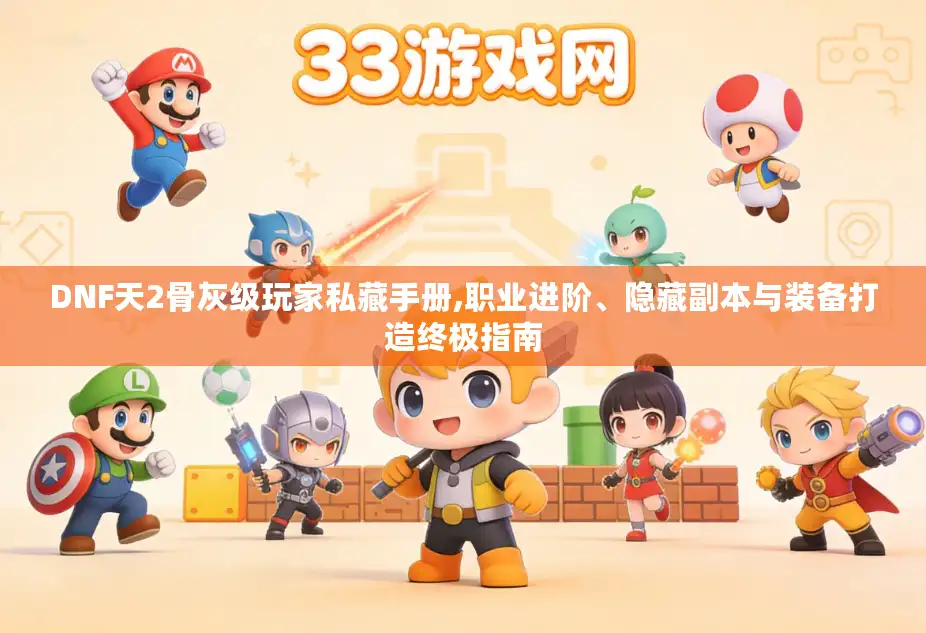 DNF天2骨灰级玩家私藏手册,职业进阶、隐藏副本与装备打造终极指南