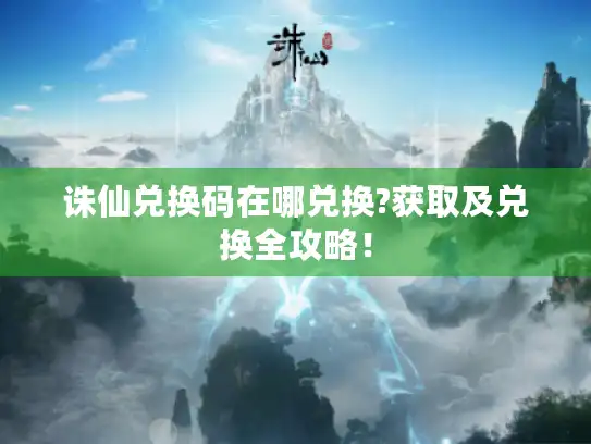 诛仙兑换码在哪兑换?获取及兑换全攻略！