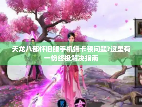 天龙八部怀旧服手机端卡顿问题?这里有一份终极解决指南