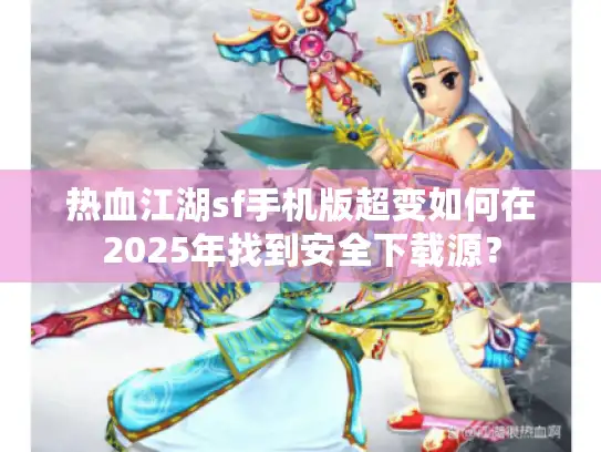 热血江湖sf手机版超变如何在2025年找到安全下载源？
