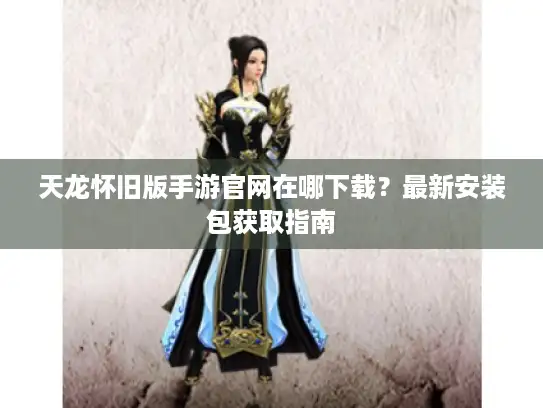 天龙怀旧版手游官网在哪下载?最新安装包获取指南 天龙怀旧版手游官网在哪下载?最新安装包获取指南