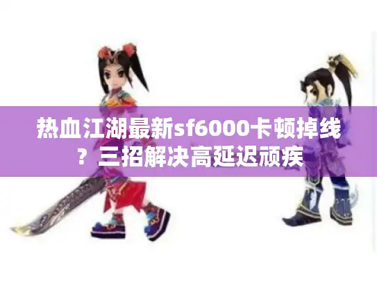 热血江湖最新sf6000卡顿掉线？三招解决高延迟顽疾