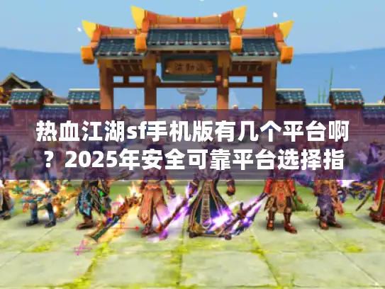 热血江湖sf手机版有几个平台啊？2025年安全可靠平台选择指南