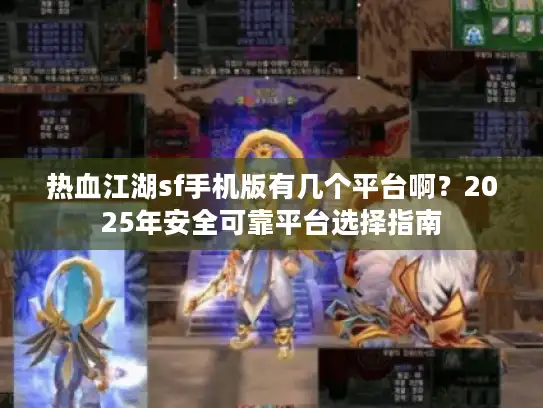 热血江湖sf手机版有几个平台啊？2025年安全可靠平台选择指南