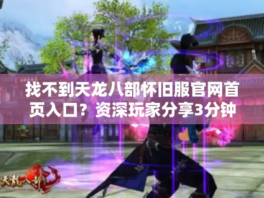 找不到天龙八部怀旧服官网首页入口?资深玩家分享3分钟直达秘籍 找不到天龙八部怀旧服官网首页入口?资深玩家分享3分钟直达秘籍