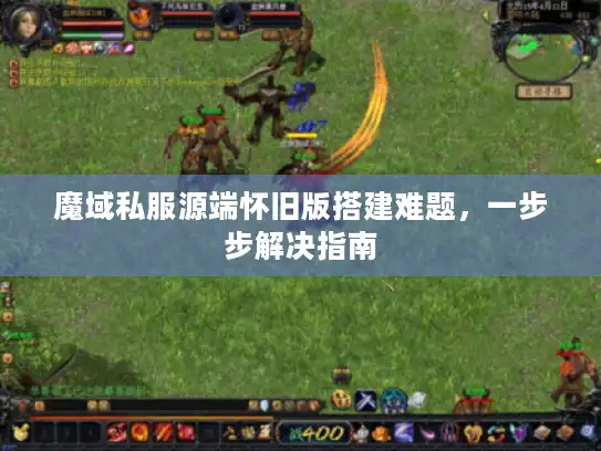 魔域私服源端怀旧版搭建难题，一步步解决指南