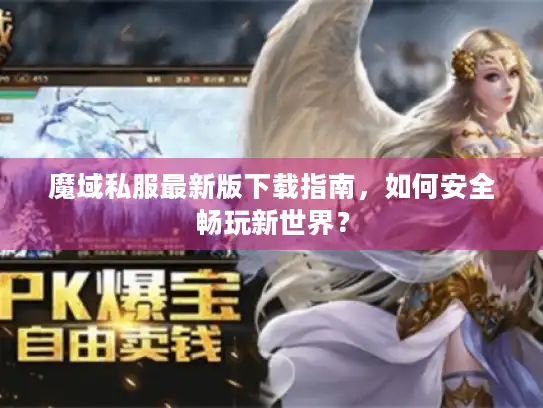 魔域私服最新版下载指南，如何安全畅玩新世界？