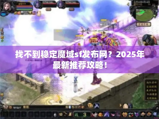 找不到稳定魔域sf发布网？2025年最新推荐攻略！