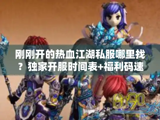 刚刚开的热血江湖私服哪里找？独家开服时间表+福利码速领