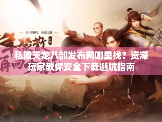 私服天龙八部发布网哪里找？资深玩家教你安全下载避坑指南