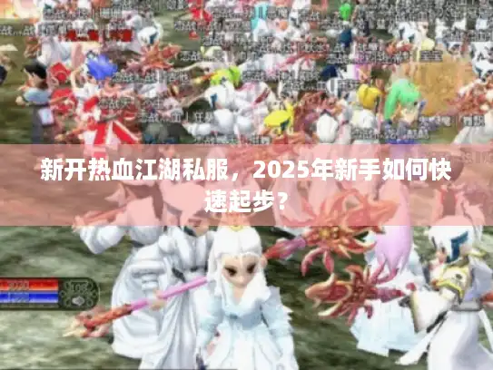 新开热血江湖私服，2025年新手如何快速起步？