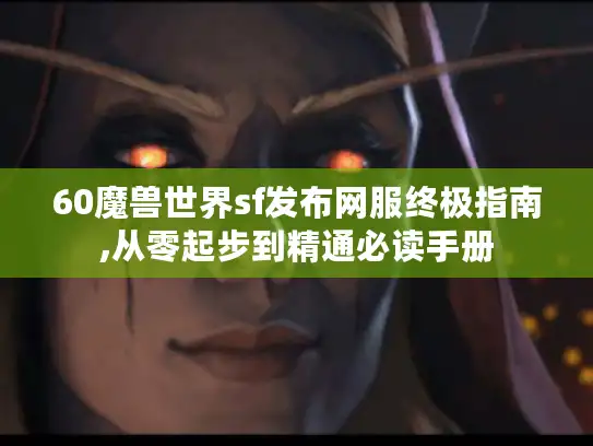 60魔兽世界sf发布网服终极指南,从零起步到精通必读手册 60魔兽世界sf发布网服终极指南,从零起步到精通必读手册
