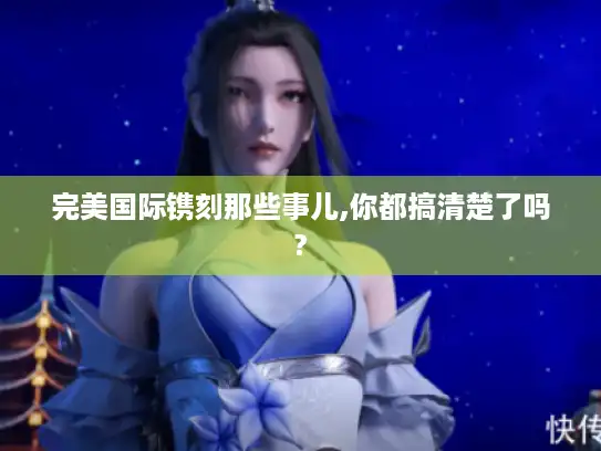 完美国际镌刻那些事儿,你都搞清楚了吗? 完美国际镌刻那些事儿,你都搞清楚了吗?