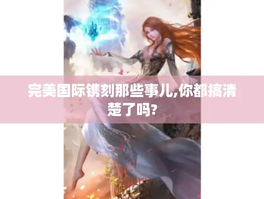 完美国际镌刻那些事儿,你都搞清楚了吗? 完美国际镌刻那些事儿,你都搞清楚了吗?