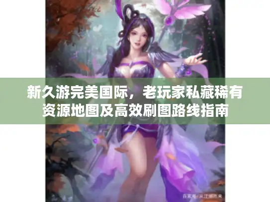 新久游完美国际，老玩家私藏稀有资源地图及高效刷图路线指南