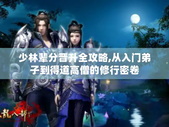 少林辈分晋升全攻略,从入门弟子到得道高僧的修行密卷