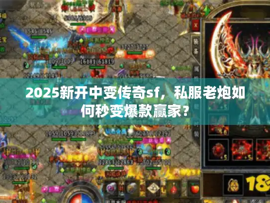 2025新开中变传奇sf，私服老炮如何秒变爆款赢家？