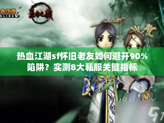 热血江湖sf怀旧老友如何避开90%陷阱?实测8大私服关键指标 热血江湖sf怀旧老友如何避开90%陷阱?实测8大私服关键指标