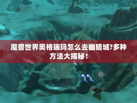 魔兽世界奥格瑞玛怎么去幽暗城?多种方法大揭秘！