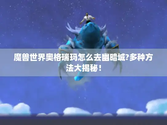 魔兽世界奥格瑞玛怎么去幽暗城?多种方法大揭秘！