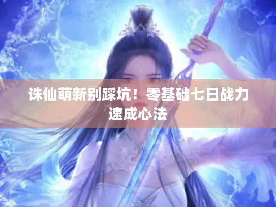 诛仙萌新别踩坑!零基础七日战力速成心法 诛仙萌新别踩坑!零基础七日战力速成心法
