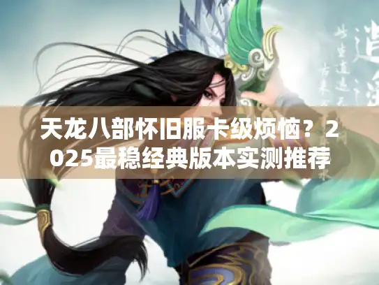 天龙八部怀旧服卡级烦恼？2025最稳经典版本实测推荐