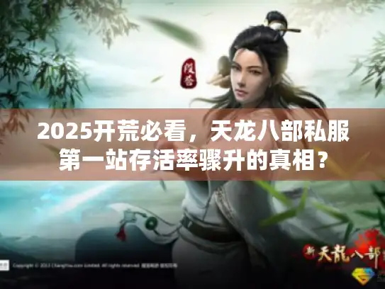 2025开荒必看,天龙八部私服第一站存活率骤升的真相? 2025开荒必看,天龙八部私服第一站存活率骤升的真相?