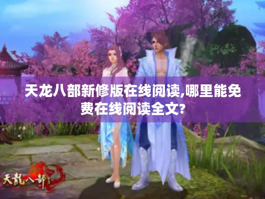 天龙八部新修版在线阅读,哪里能免费在线阅读全文?