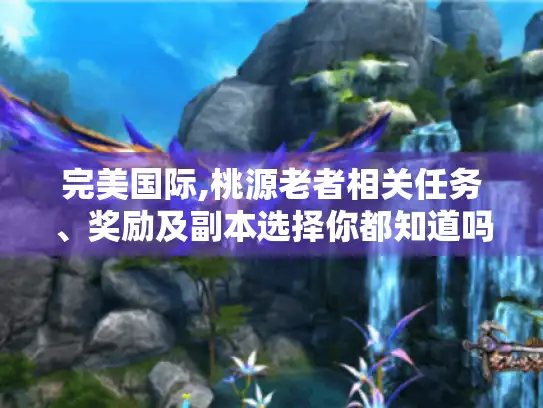 完美国际,桃源老者相关任务、奖励及副本选择你都知道吗? 完美国际,桃源老者相关任务、奖励及副本选择你都知道吗?