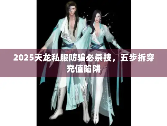 2025天龙私服防骗必杀技，五步拆穿充值陷阱