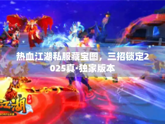 热血江湖私服藏宝图,三招锁定2025真·独家版本 热血江湖私服藏宝图,三招锁定2025真·独家版本