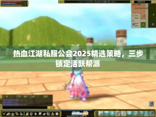 热血江湖私服公会2025精选策略，三步锁定活跃帮派