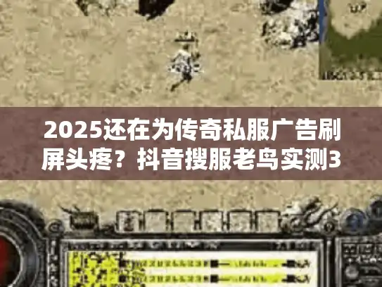2025还在为传奇私服广告刷屏头疼？抖音搜服老鸟实测3招避坑