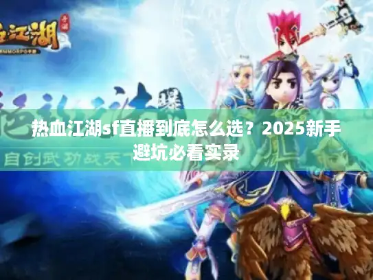 热血江湖sf直播到底怎么选?2025新手避坑必看实录 热血江湖sf直播到底怎么选?2025新手避坑必看实录