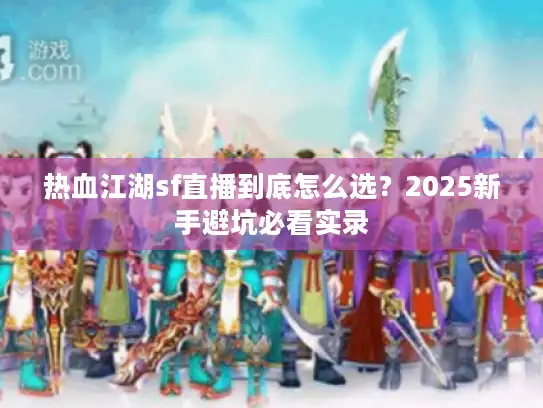 热血江湖sf直播到底怎么选?2025新手避坑必看实录 热血江湖sf直播到底怎么选?2025新手避坑必看实录
