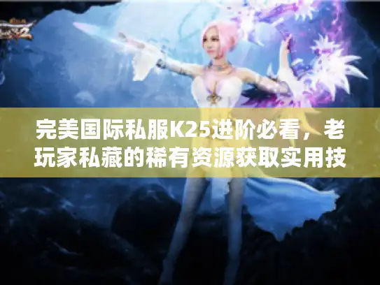 完美国际私服K25进阶必看，老玩家私藏的稀有资源获取实用技巧