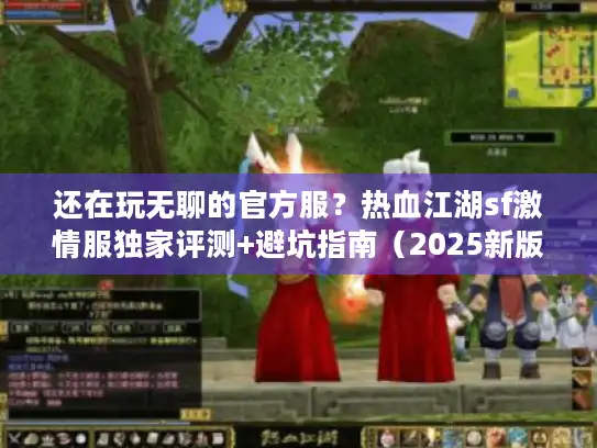 还在玩无聊的官方服？热血江湖sf激情服独家评测+避坑指南（2025新版）