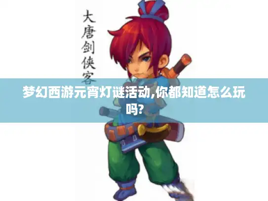 梦幻西游元宵灯谜活动,你都知道怎么玩吗? 梦幻西游元宵灯谜活动,你都知道怎么玩吗?
