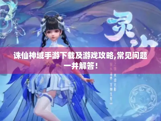 诛仙神域手游下载及游戏攻略,常见问题一并解答！