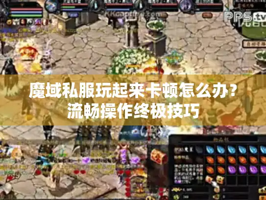 魔域私服玩起来卡顿怎么办?流畅操作终极技巧 魔域私服玩起来卡顿怎么办?流畅操作终极技巧