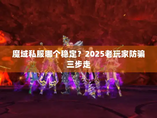 魔域私服哪个稳定?2025老玩家防骗三步走 魔域私服哪个稳定?2025老玩家防骗三步走