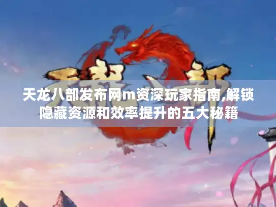 天龙八部发布网m资深玩家指南,解锁隐藏资源和效率提升的五大秘籍 天龙八部发布网m资深玩家指南,解锁隐藏资源和效率提升的五大秘籍