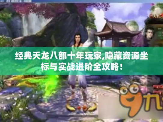 经典天龙八部十年玩家,隐藏资源坐标与实战进阶全攻略! 经典天龙八部十年玩家,隐藏资源坐标与实战进阶全攻略!